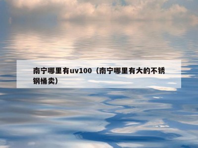南宁哪里有uv100（南宁哪里有大的不锈钢桶卖）