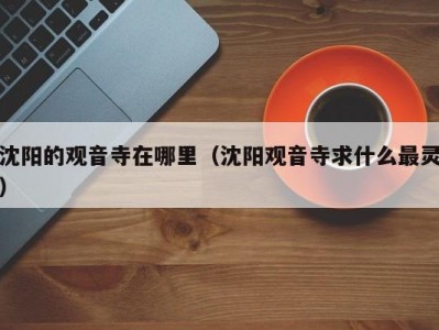 沈阳的观音寺在哪里（沈阳观音寺求什么最灵）