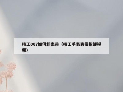 精工007如何卸表带（精工手表表带拆卸视频）