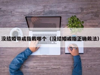 没结婚带戒指戴哪个（没结婚戒指正确戴法）