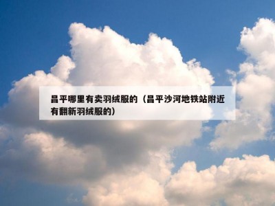 昌平哪里有卖羽绒服的（昌平沙河地铁站附近有翻新羽绒服的）