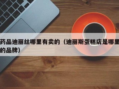 药品迪丽丝哪里有卖的（迪丽斯蛋糕店是哪里的品牌）