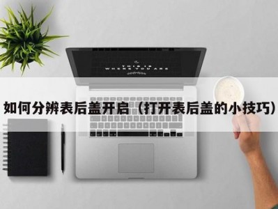 如何分辨表后盖开启（打开表后盖的小技巧）